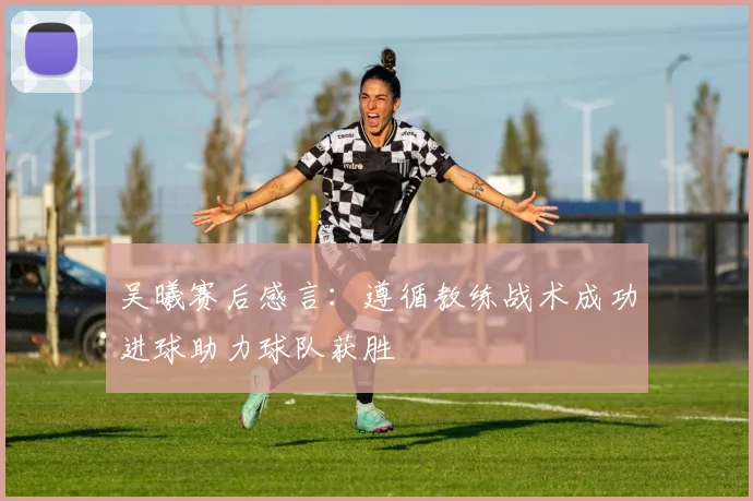 吴曦赛后感言：遵循教练战术成功进球助力球队获胜