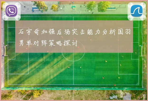 石宇奇加强后场突击能力分析国羽男单对阵策略探讨