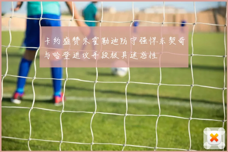 卡约盛赞朱霍勒迪防守强悍东契奇与哈登进攻手段极具迷惑性
