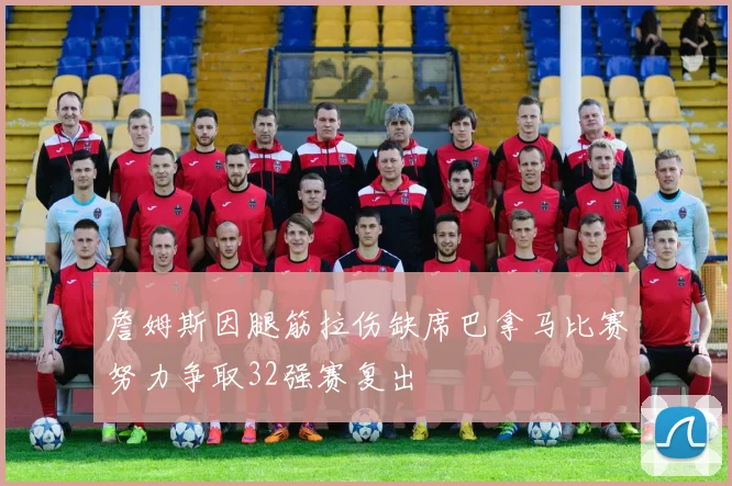 詹姆斯因腿筋拉伤缺席巴拿马比赛努力争取32强赛复出