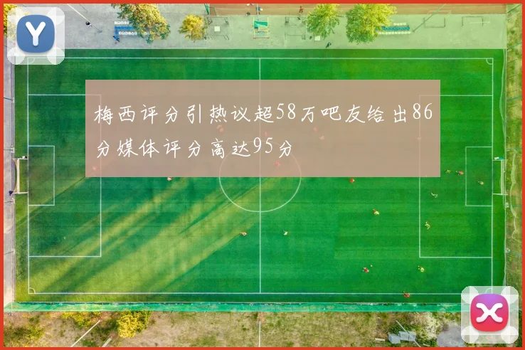 梅西评分引热议超58万吧友给出86分媒体评分高达95分