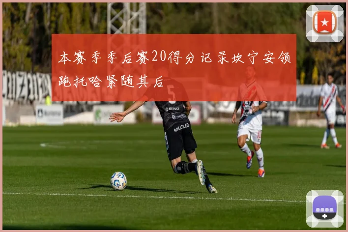 本赛季季后赛20得分记录坎宁安领跑托哈紧随其后