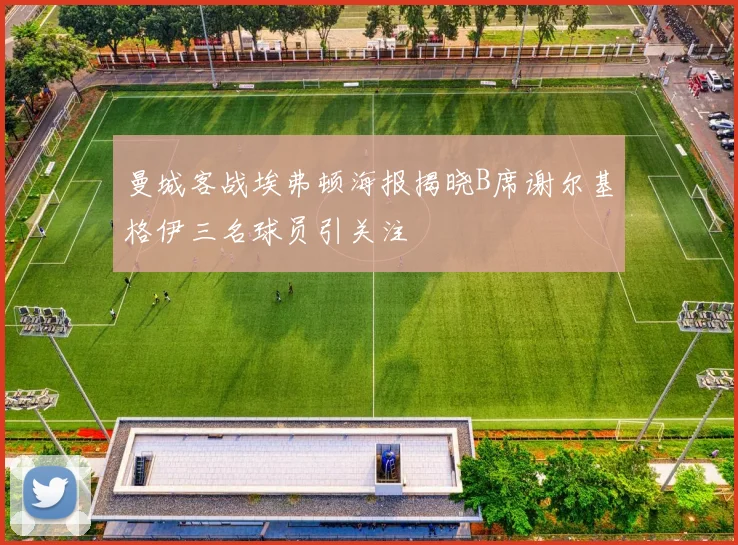 曼城客战埃弗顿海报揭晓B席谢尔基格伊三名球员引关注