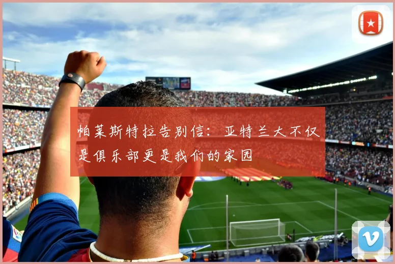 帕莱斯特拉告别信：亚特兰大不仅是俱乐部更是我们的家园