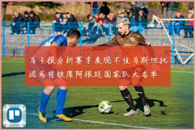 马卡报分析赛季表现不佳马斯坦托诺或将缺席阿根廷国家队大名单