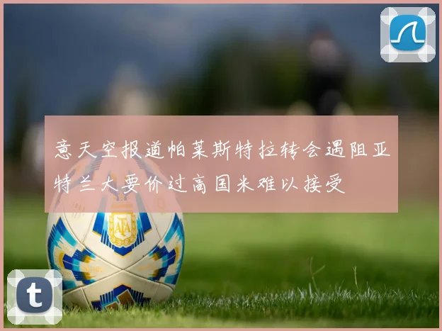 意天空报道帕莱斯特拉转会遇阻亚特兰大要价过高国米难以接受