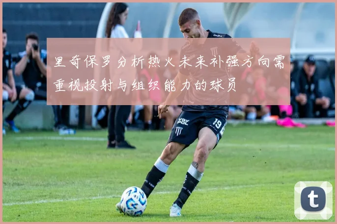里奇保罗分析热火未来补强方向需重视投射与组织能力的球员