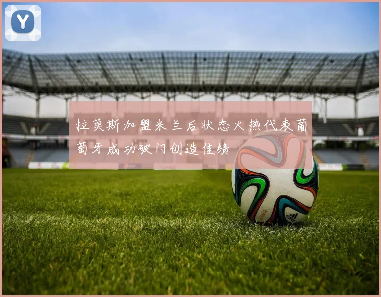 拉莫斯加盟米兰后状态火热代表葡萄牙成功破门创造佳绩
