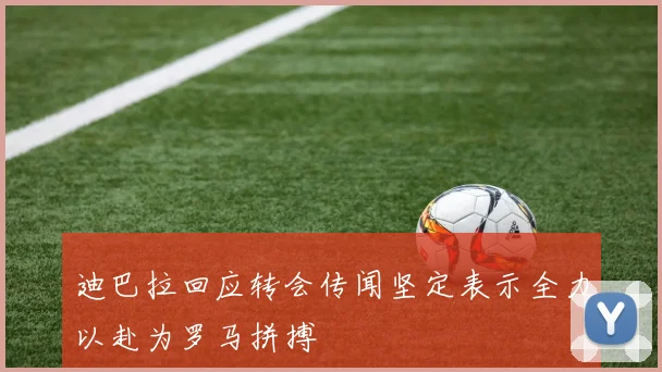 迪巴拉回应转会传闻坚定表示全力以赴为罗马拼搏