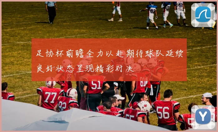 足协杯前瞻全力以赴期待球队延续良好状态呈现精彩对决