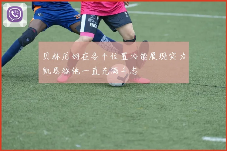 贝林厄姆在各个位置均能展现实力凯恩称他一直充满斗志