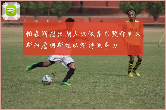 帕森斯指出湖人仅依靠东契奇里夫斯和詹姆斯难以维持竞争力
