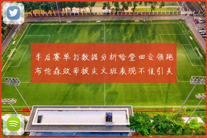 季后赛单打数据分析哈登回合领跑布伦森效率拔尖文班表现不佳引关注