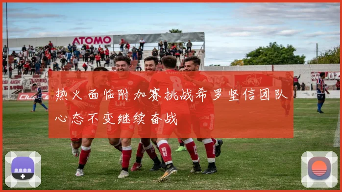 热火面临附加赛挑战希罗坚信团队心态不变继续奋战