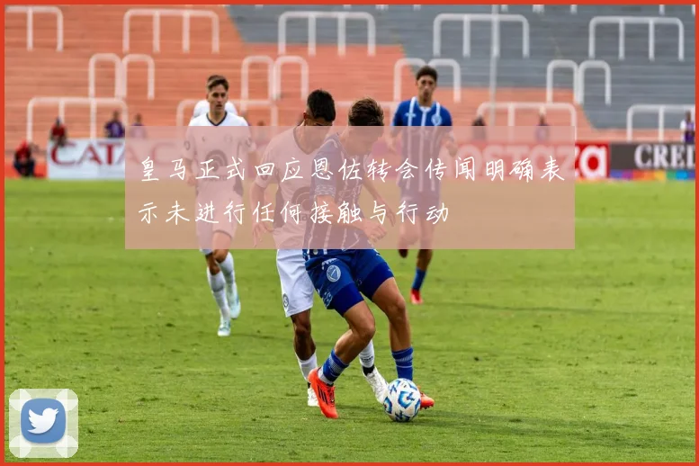 皇马正式回应恩佐转会传闻明确表示未进行任何接触与行动
