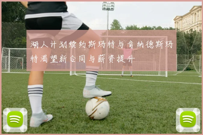 湖人计划续约斯玛特与肯纳德斯玛特渴望新合同与薪资提升