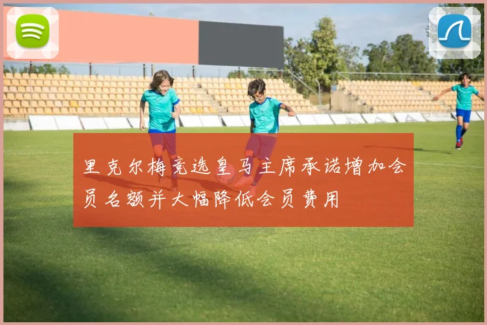 里克尔梅竞选皇马主席承诺增加会员名额并大幅降低会员费用