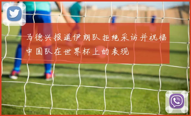 马德兴报道伊朗队拒绝采访并祝福中国队在世界杯上的表现