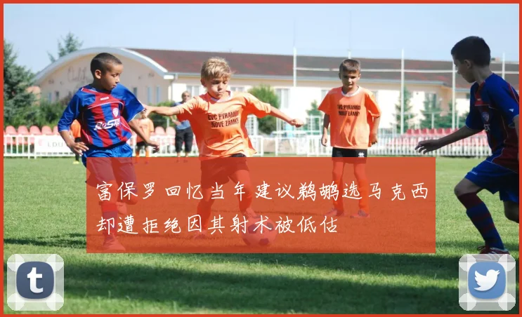 富保罗回忆当年建议鹈鹕选马克西却遭拒绝因其射术被低估