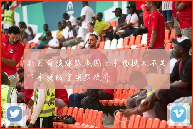 科瓦奇谈球队表现上半场投入不足下半场防守明显提升