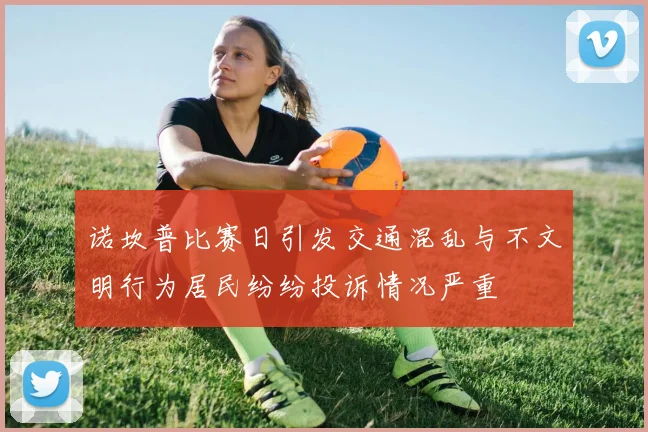 诺坎普比赛日引发交通混乱与不文明行为居民纷纷投诉情况严重