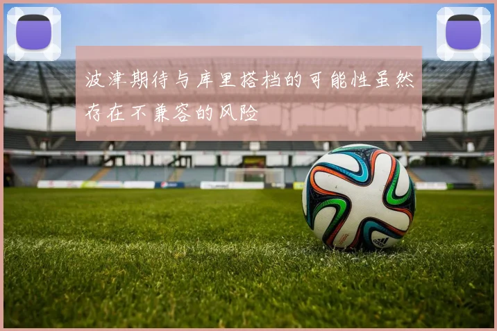 波津期待与库里搭档的可能性虽然存在不兼容的风险