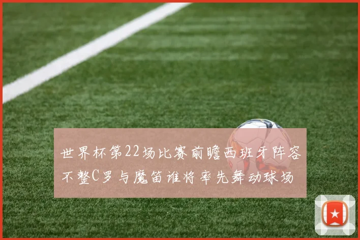 世界杯第22场比赛前瞻西班牙阵容不整C罗与魔笛谁将率先舞动球场