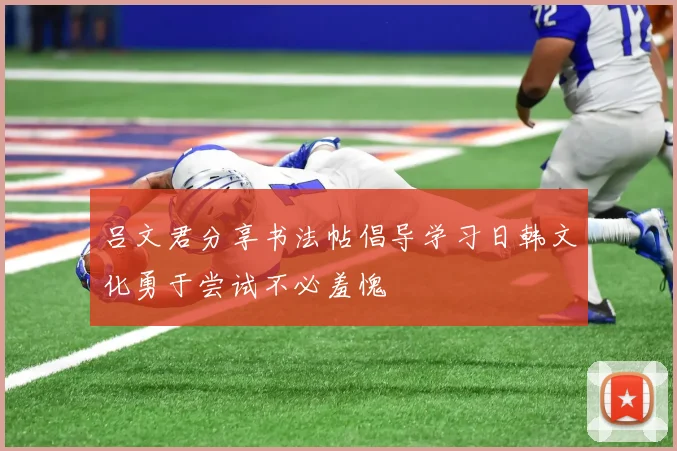 吕文君分享书法帖倡导学习日韩文化勇于尝试不必羞愧