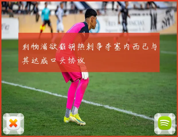 利物浦欲截胡热刺争夺塞内西已与其达成口头协议