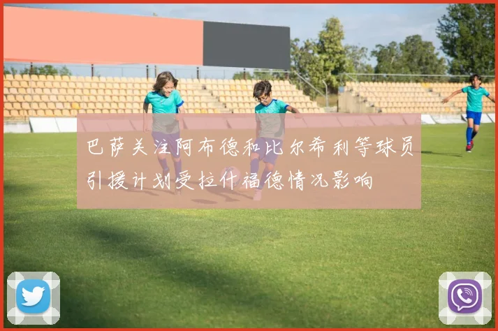 巴萨关注阿布德和比尔希利等球员引援计划受拉什福德情况影响