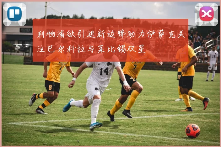 利物浦欲引进新边锋助力伊萨克关注巴尔科拉与莱比锡双星