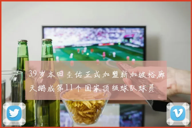 39岁本田圭佑正式加盟新加坡裕廊天鹅成第11个国家顶级球队球员