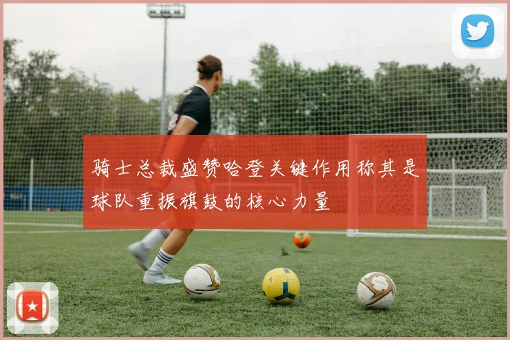 骑士总裁盛赞哈登关键作用称其是球队重振旗鼓的核心力量
