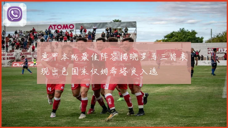 意甲本轮最佳阵容揭晓罗马三将表现出色国米仅姆希塔良入选