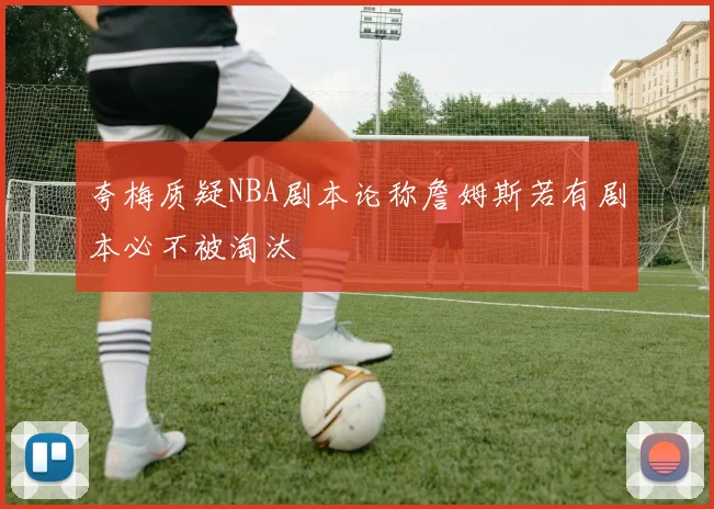 夸梅质疑NBA剧本论称詹姆斯若有剧本必不被淘汰