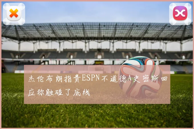 杰伦布朗指责ESPN不道德A史密斯回应称触碰了底线