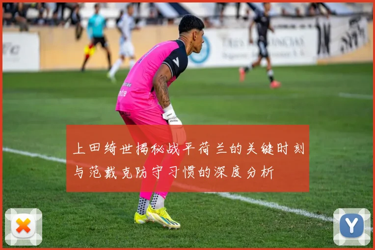 上田绮世揭秘战平荷兰的关键时刻与范戴克防守习惯的深度分析