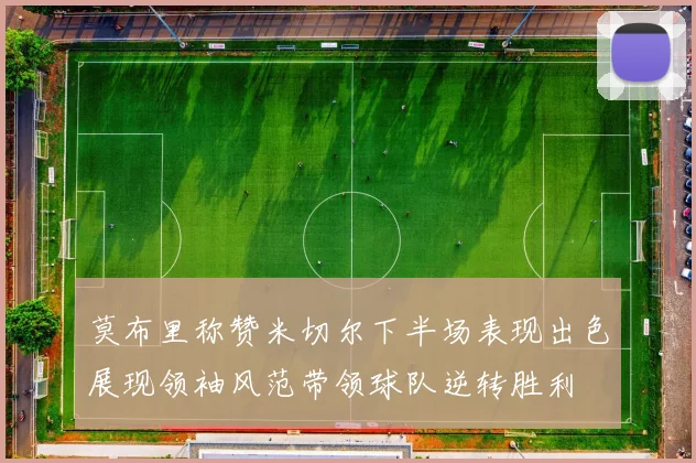 莫布里称赞米切尔下半场表现出色展现领袖风范带领球队逆转胜利