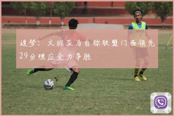 追梦：文班亚马自称联盟门面领先29分理应全力争胜