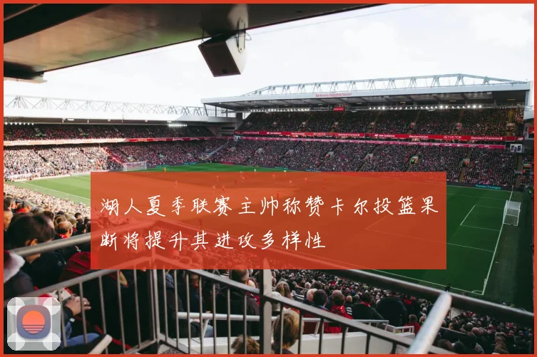 湖人夏季联赛主帅称赞卡尔投篮果断将提升其进攻多样性